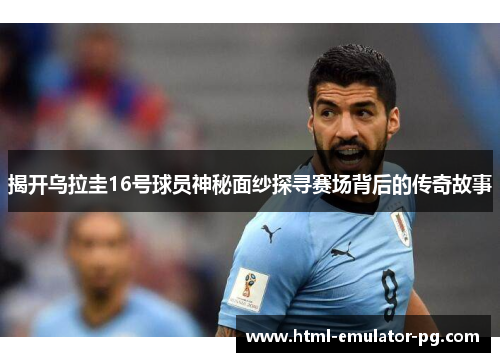 揭开乌拉圭16号球员神秘面纱探寻赛场背后的传奇故事