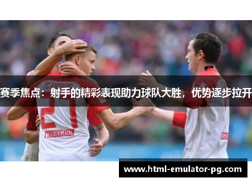 赛季焦点:射手的精彩表现助力球队大胜,优势逐步拉开 赛季焦点:射手的精彩表现助力球队大胜,优势逐步拉开
