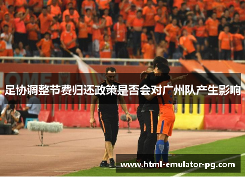 足协调整节费归还政策是否会对广州队产生影响 足协调整节费归还政策是否会对广州队产生影响