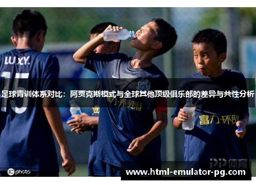 足球青训体系对比:阿贾克斯模式与全球其他顶级俱乐部的差异与共性分析