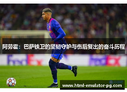 阿劳霍:巴萨铁卫的坚韧守护与伤后复出的奋斗历程 阿劳霍:巴萨铁卫的坚韧守护与伤后复出的奋斗历程