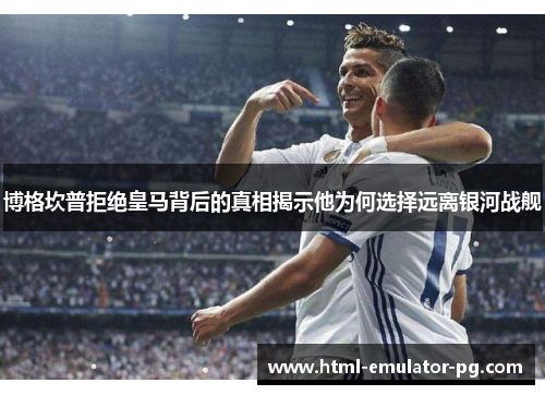 博格坎普拒绝皇马背后的真相揭示他为何选择远离银河战舰