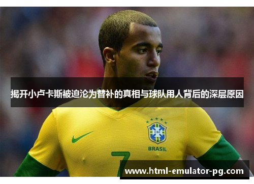 揭开小卢卡斯被迫沦为替补的真相与球队用人背后的深层原因 揭开小卢卡斯被迫沦为替补的真相与球队用人背后的深层原因