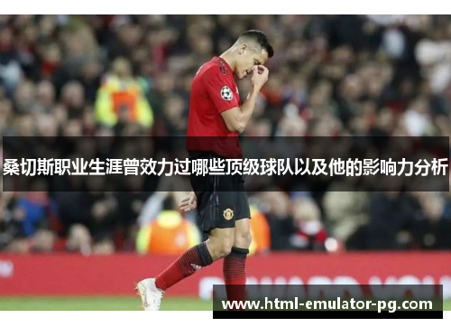 桑切斯职业生涯曾效力过哪些顶级球队以及他的影响力分析