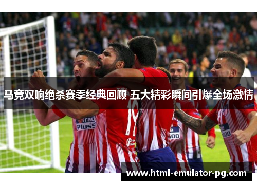 马竞双响绝杀赛季经典回顾 五大精彩瞬间引爆全场激情