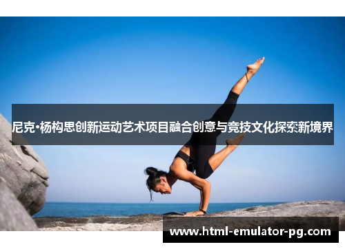 尼克·杨构思创新运动艺术项目融合创意与竞技文化探索新境界