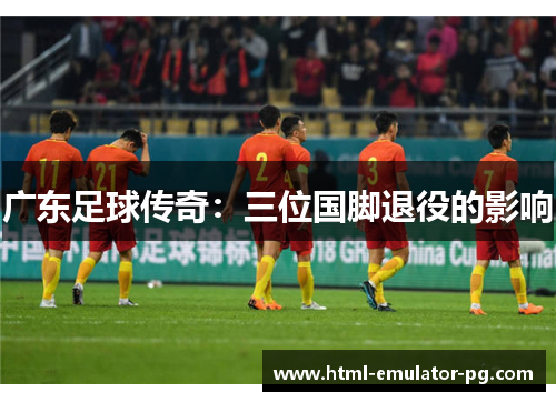 广东足球传奇：三位国脚退役的影响