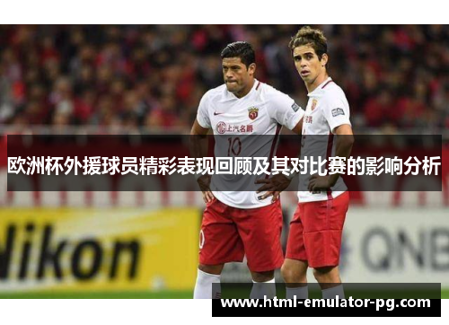 欧洲杯外援球员精彩表现回顾及其对比赛的影响分析 欧洲杯外援球员精彩表现回顾及其对比赛的影响分析