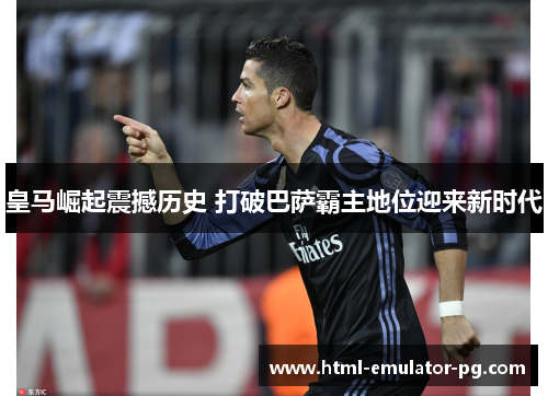 皇马崛起震撼历史 打破巴萨霸主地位迎来新时代
