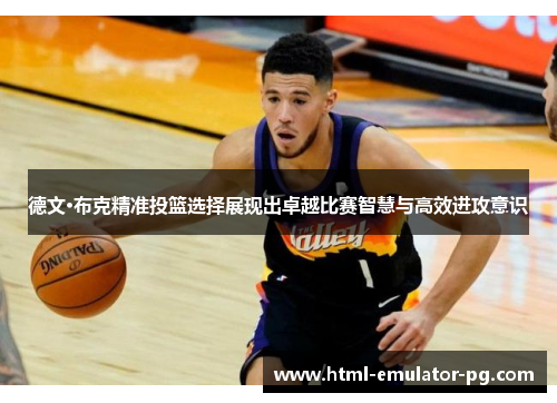 德文·布克精准投篮选择展现出卓越比赛智慧与高效进攻意识