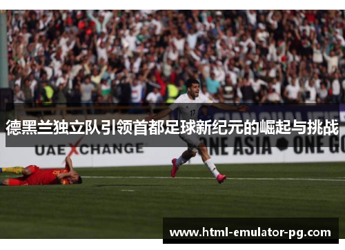德黑兰独立队引领首都足球新纪元的崛起与挑战
