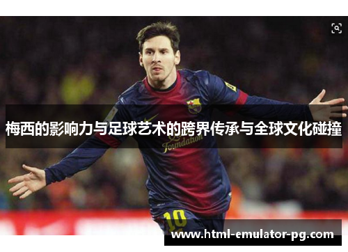 梅西的影响力与足球艺术的跨界传承与全球文化碰撞 梅西的影响力与足球艺术的跨界传承与全球文化碰撞