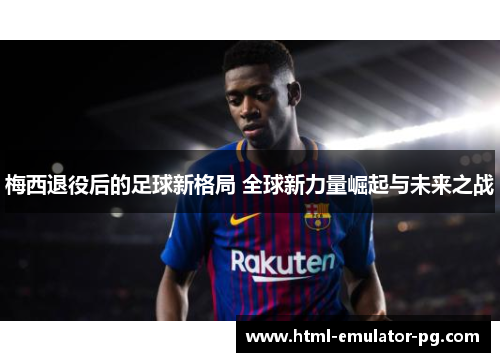 梅西退役后的足球新格局 全球新力量崛起与未来之战 梅西退役后的足球新格局 全球新力量崛起与未来之战