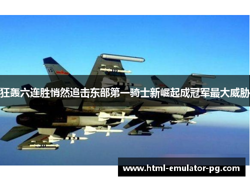 狂轰六连胜悄然追击东部第一骑士新崛起成冠军最大威胁