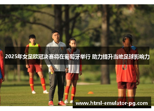 2025年女足欧冠决赛将在葡萄牙举行 助力提升当地足球影响力 2025年女足欧冠决赛将在葡萄牙举行 助力提升当地足球影响力
