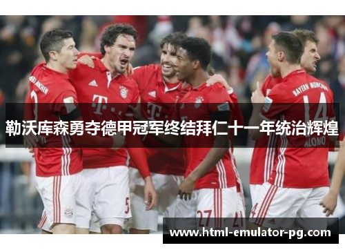 勒沃库森勇夺德甲冠军终结拜仁十一年统治辉煌