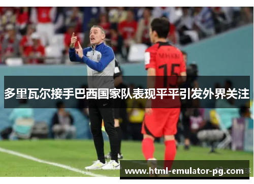 多里瓦尔接手巴西国家队表现平平引发外界关注 多里瓦尔接手巴西国家队表现平平引发外界关注