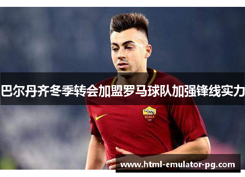 巴尔丹齐冬季转会加盟罗马球队加强锋线实力 巴尔丹齐冬季转会加盟罗马球队加强锋线实力