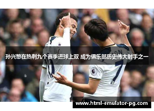 孙兴慜在热刺九个赛季进球上双 成为俱乐部历史伟大射手之一 孙兴慜在热刺九个赛季进球上双 成为俱乐部历史伟大射手之一