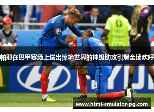 帕耶在巴甲赛场上送出惊艳世界的神级助攻引爆全场欢呼 帕耶在巴甲赛场上送出惊艳世界的神级助攻引爆全场欢呼