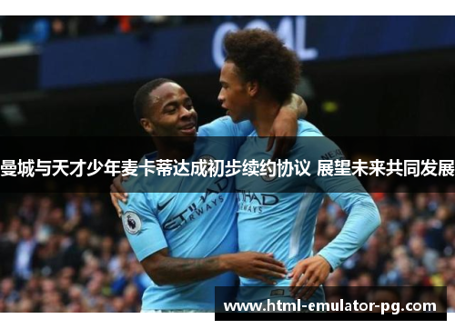 曼城与天才少年麦卡蒂达成初步续约协议 展望未来共同发展