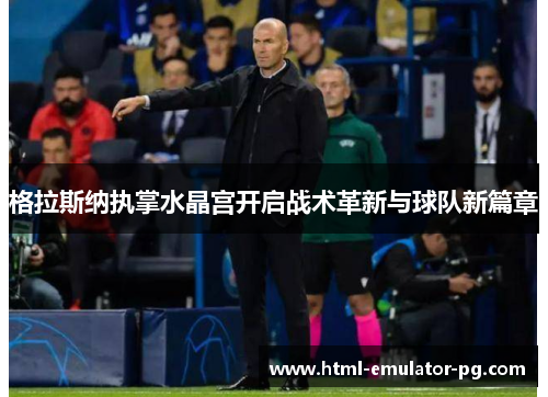 格拉斯纳执掌水晶宫开启战术革新与球队新篇章