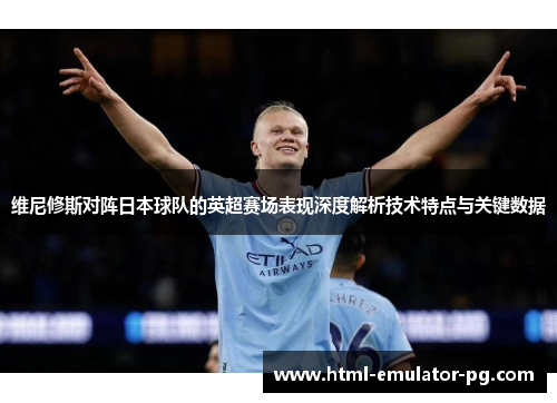维尼修斯对阵日本球队的英超赛场表现深度解析技术特点与关键数据