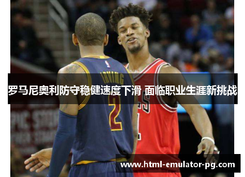 罗马尼奥利防守稳健速度下滑 面临职业生涯新挑战 罗马尼奥利防守稳健速度下滑 面临职业生涯新挑战