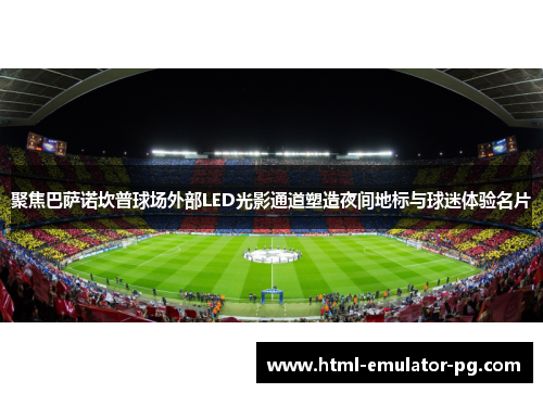 聚焦巴萨诺坎普球场外部LED光影通道塑造夜间地标与球迷体验名片 聚焦巴萨诺坎普球场外部LED光影通道塑造夜间地标与球迷体验名片