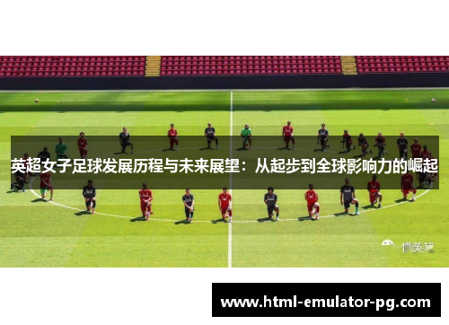 英超女子足球发展历程与未来展望：从起步到全球影响力的崛起