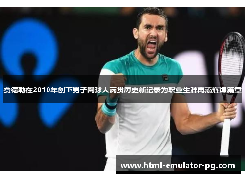费德勒在2010年创下男子网球大满贯历史新纪录为职业生涯再添辉煌篇章