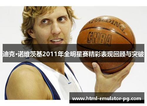 迪克·诺维茨基2011年全明星赛精彩表现回顾与突破