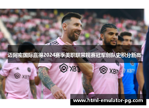迈阿密国际赢得2024赛季美职联常规赛冠军创队史积分新高