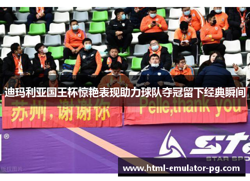 迪玛利亚国王杯惊艳表现助力球队夺冠留下经典瞬间