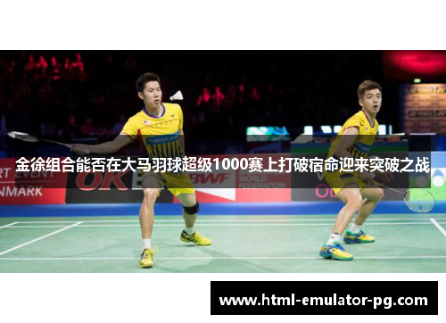 金徐组合能否在大马羽球超级1000赛上打破宿命迎来突破之战