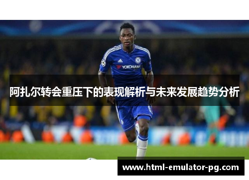 阿扎尔转会重压下的表现解析与未来发展趋势分析