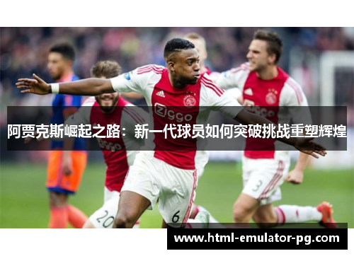 阿贾克斯崛起之路：新一代球员如何突破挑战重塑辉煌