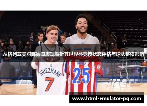 从格列兹曼对阵德国表现解析其世界杯竞技状态评估与球队整体影响 从格列兹曼对阵德国表现解析其世界杯竞技状态评估与球队整体影响