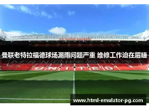 曼联老特拉福德球场漏雨问题严重 维修工作迫在眉睫 曼联老特拉福德球场漏雨问题严重 维修工作迫在眉睫