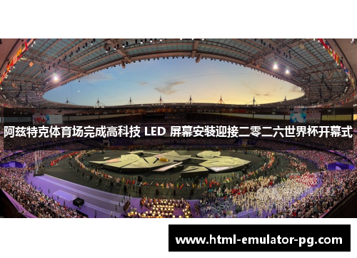 阿兹特克体育场完成高科技 LED 屏幕安装迎接二零二六世界杯开幕式