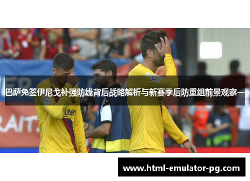 巴萨免签伊尼戈补强防线背后战略解析与新赛季后防重组前景观察一 巴萨免签伊尼戈补强防线背后战略解析与新赛季后防重组前景观察一