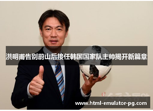洪明甫告别蔚山后接任韩国国家队主帅揭开新篇章 洪明甫告别蔚山后接任韩国国家队主帅揭开新篇章